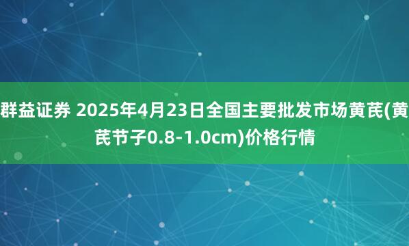 群益证券 2025年4月23日全国主要批发市场黄芪(黄芪节子0.8-1.0cm)价格行情