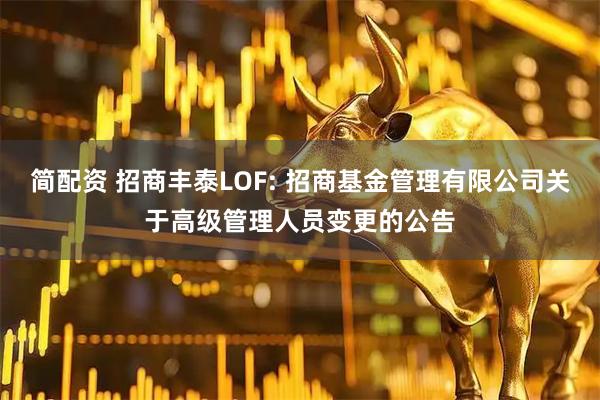 简配资 招商丰泰LOF: 招商基金管理有限公司关于高级管理人员变更的公告