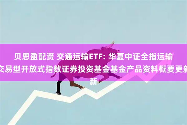 贝思盈配资 交通运输ETF: 华夏中证全指运输交易型开放式指数证券投资基金基金产品资料概要更新