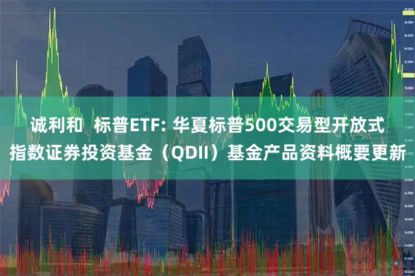 诚利和  标普ETF: 华夏标普500交易型开放式指数证券投资基金(QDII)基金产品资料概要更新