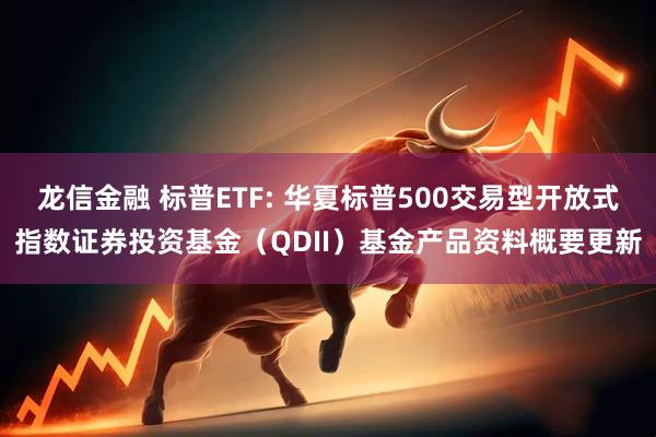 龙信金融 标普ETF: 华夏标普500交易型开放式指数证券投资基金(QDII)基金产品资料概要更新