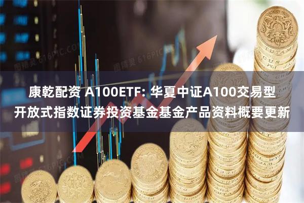 康乾配资 A100ETF: 华夏中证A100交易型开放式指数证券投资基金基金产品资料概要更新