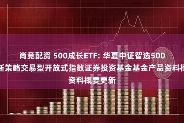 尚竞配资 500成长ETF: 华夏中证智选500成长创新策略交易型开放式指数证券投资基金基金产品资料概要更新