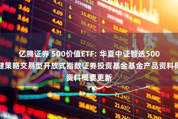 亿腾证券 500价值ETF: 华夏中证智选500价值稳健策略交易型开放式指数证券投资基金基金产品资料概要更新