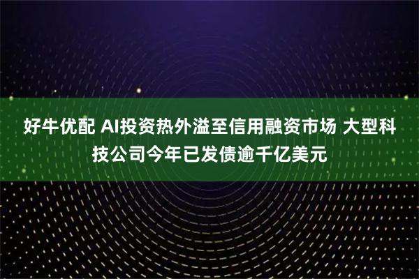 好牛优配 AI投资热外溢至信用融资市场 大型科技公司今年已发债逾千亿美元