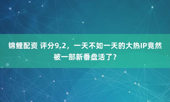锦鲤配资 评分9.2,一天不如一天的大热IP竟然被一部新番盘活了?