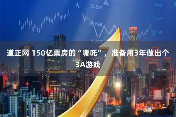 道正网 150亿票房的“哪吒”，准备用3年做出个3A游戏