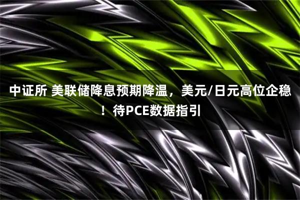 中证所 美联储降息预期降温,美元/日元高位企稳!待PCE数据指引