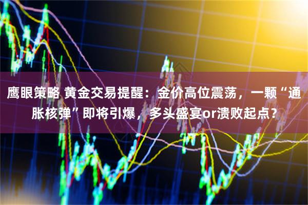 鹰眼策略 黄金交易提醒:金价高位震荡,一颗“通胀核弹”即将引爆,多头盛宴or溃败起点?