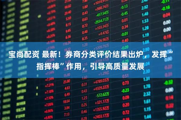 宝尚配资 最新!券商分类评价结果出炉,发挥“指挥棒”作用,引导高质量发展