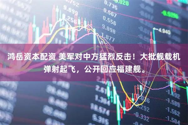 鸿岳资本配资 美军对中方猛烈反击!大批舰载机弹射起飞,公开回应福建舰。
