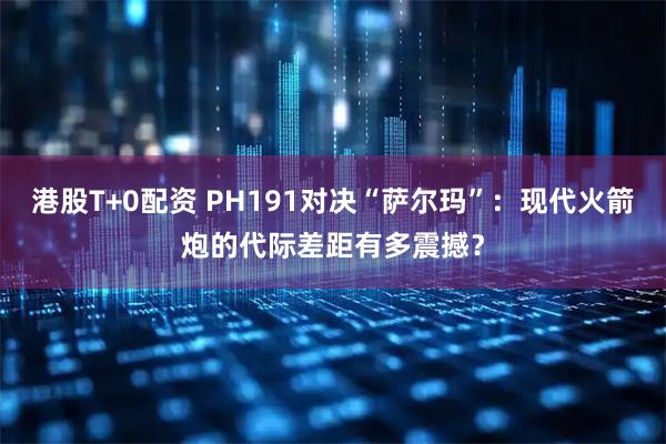 港股T+0配资 PH191对决“萨尔玛”:现代火箭炮的代际差距有多震撼?