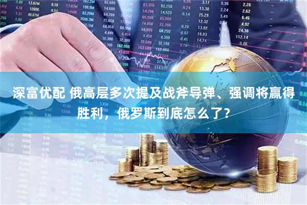 深富优配 俄高层多次提及战斧导弹、强调将赢得胜利，俄罗斯到底怎么了？