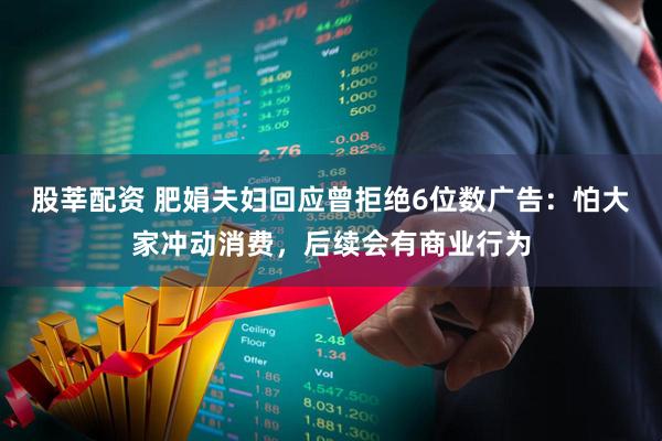 股莘配资 肥娟夫妇回应曾拒绝6位数广告：怕大家冲动消费，后续会有商业行为