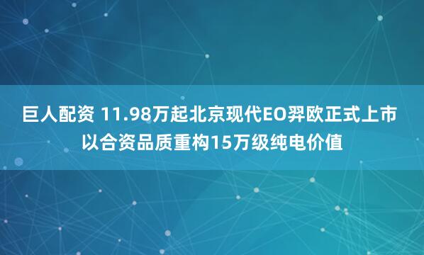 巨人配资 11.98万起北京现代EO羿欧正式上市 以合资品质重构15万级纯电价值