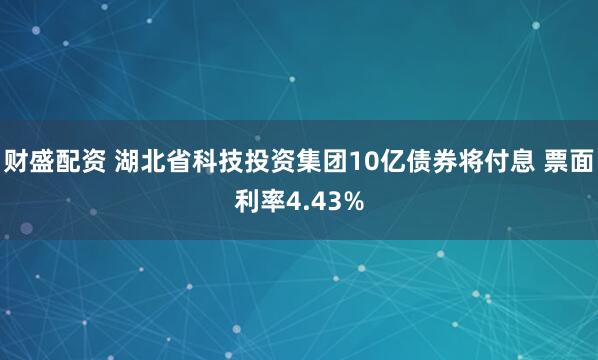 财盛配资 湖北省科技投资集团10亿债券将付息 票面利率4.43%