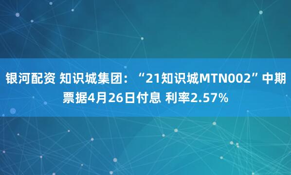 银河配资 知识城集团:“21知识城MTN002”中期票据4月26日付息 利率2.57%