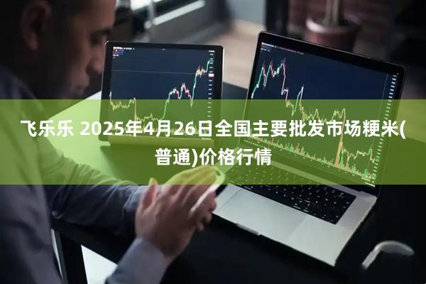 飞乐乐 2025年4月26日全国主要批发市场粳米(普通)价格行情