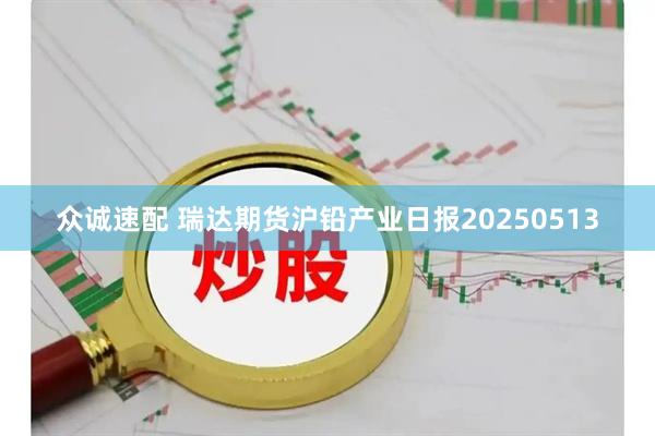 众诚速配 瑞达期货沪铅产业日报20250513