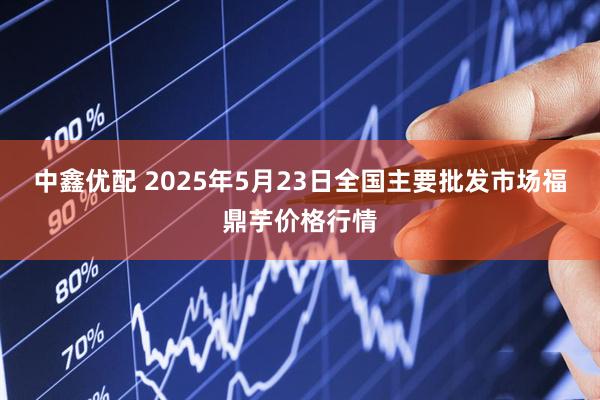 中鑫优配 2025年5月23日全国主要批发市场福鼎芋价格行情