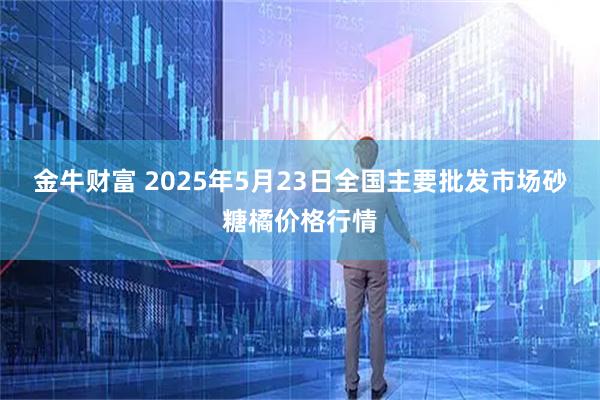 金牛财富 2025年5月23日全国主要批发市场砂糖橘价格行情