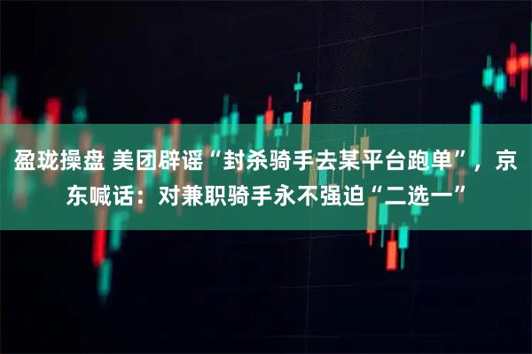 盈珑操盘 美团辟谣“封杀骑手去某平台跑单”，京东喊话：对兼职骑手永不强迫“二选一”