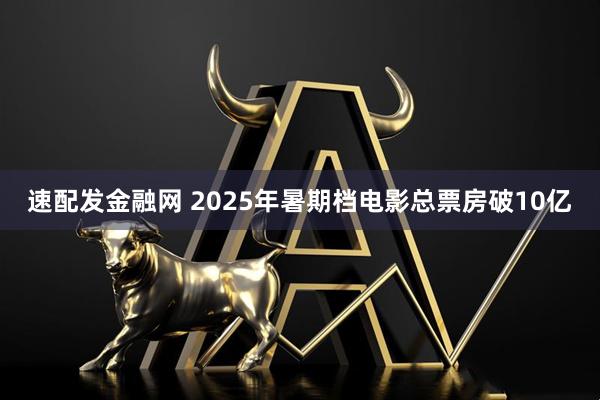 速配发金融网 2025年暑期档电影总票房破10亿