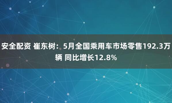 安全配资 崔东树:5月全国乘用车市场零售192.3万辆 同比增长12.8%