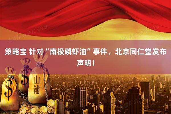 策略宝 针对“南极磷虾油”事件,北京同仁堂发布声明!