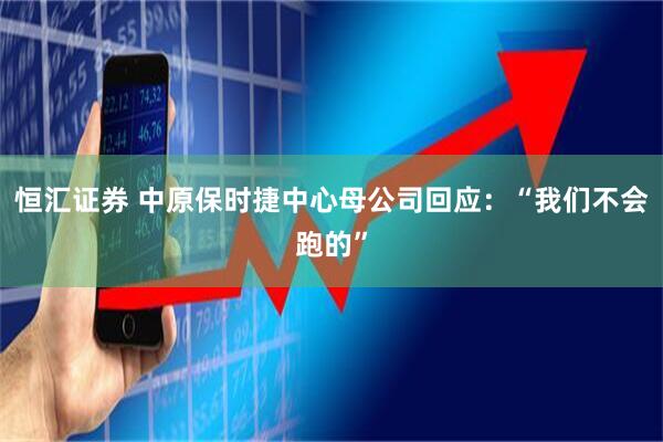 恒汇证券 中原保时捷中心母公司回应:“我们不会跑的”