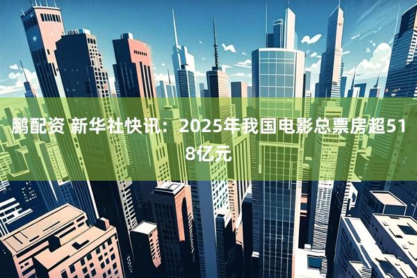 鹏配资 新华社快讯：2025年我国电影总票房超518亿元
