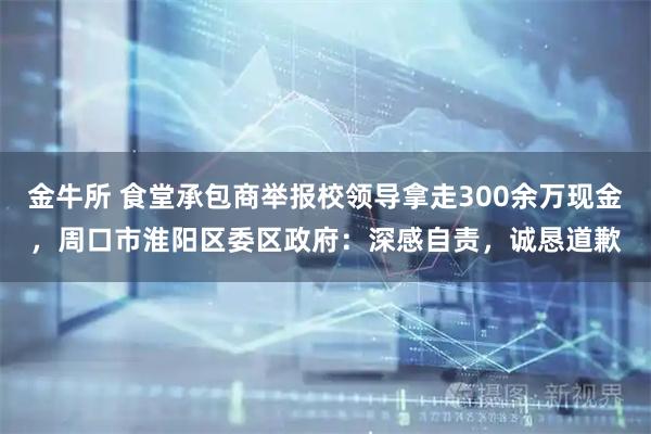 金牛所 食堂承包商举报校领导拿走300余万现金，周口市淮阳区委区政府：深感自责，诚恳道歉
