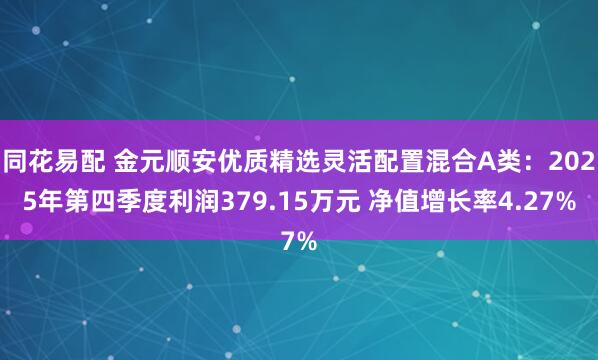 同花易配 金元顺安优质精选灵活配置混合A类：2025年第四季度利润379.15万元 净值增长率4.27%