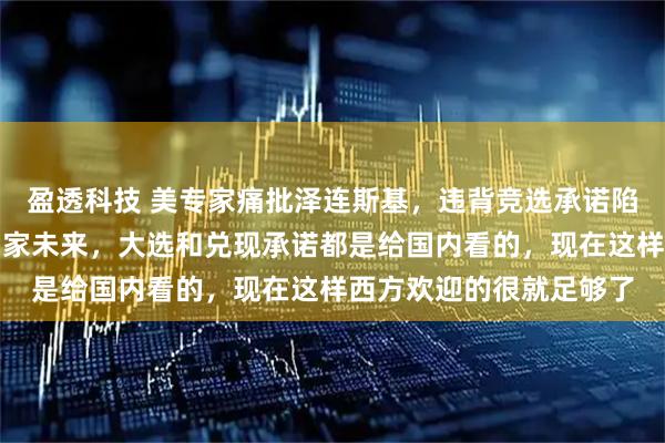 盈透科技 美专家痛批泽连斯基,违背竞选承诺陷乌克兰于战火,葬送国家未来,大选和兑现承诺都是给国内看的,现在这样西方欢迎的很就足够了