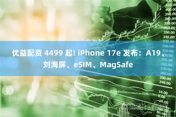 优益配资 4499 起! iPhone 17e 发布:A19、刘海屏、eSIM、MagSafe