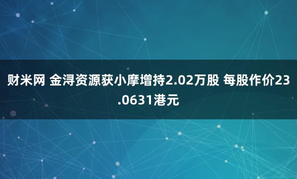 财米网 金浔资源获小摩增持2.02万股 每股作价23.0631港元