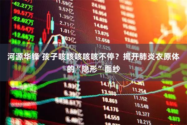 河源华锋 孩子咳咳咳咳咳不停?揭开肺炎衣原体的“隐形”面纱
