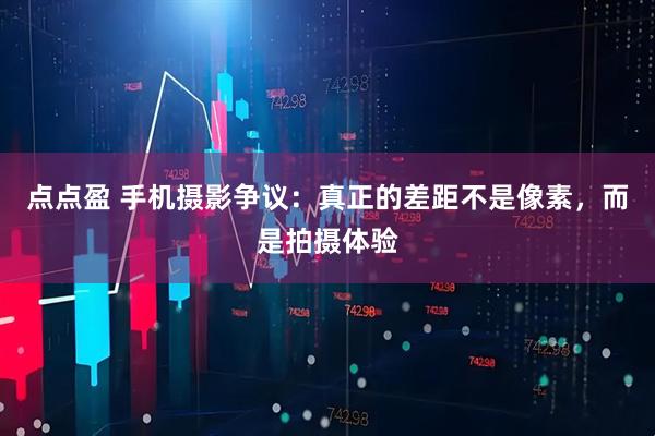 点点盈 手机摄影争议：真正的差距不是像素，而是拍摄体验