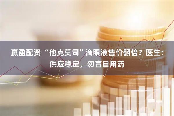 赢盈配资 “他克莫司”滴眼液售价翻倍？医生：供应稳定，勿盲目用药