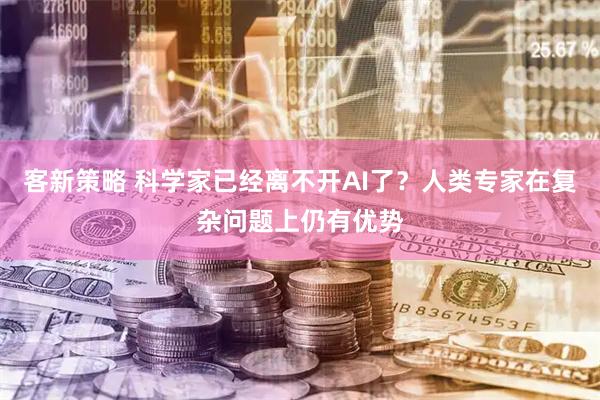 客新策略 科学家已经离不开AI了？人类专家在复杂问题上仍有优势
