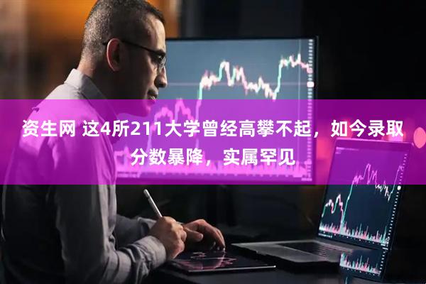资生网 这4所211大学曾经高攀不起，如今录取分数暴降，实属罕见