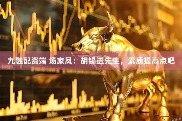 九融配资端 汤家凤：胡锡进先生，素质提高点吧