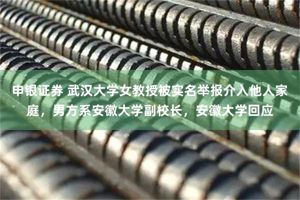 申银证券 武汉大学女教授被实名举报介入他人家庭，男方系安徽大学副校长，安徽大学回应
