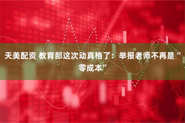 天美配资 教育部这次动真格了:举报老师不再是“零成本”